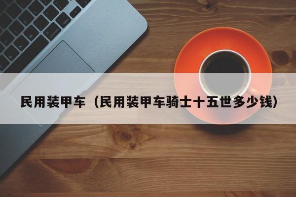 民用装甲车（民用装甲车骑士十五世多少钱）