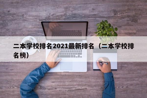 二本学校排名2021最新排名（二本学校排名榜）