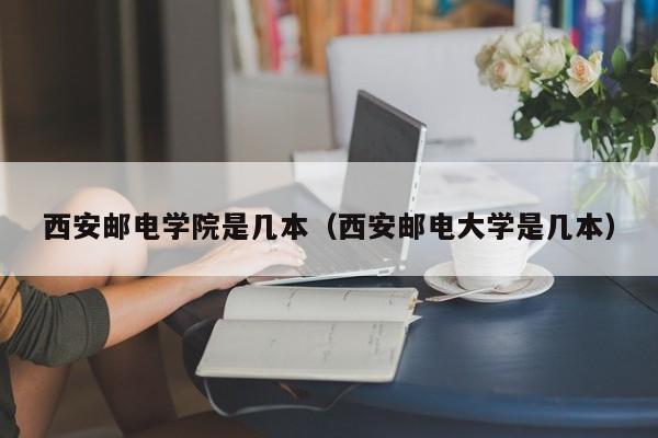 西安邮电学院是几本（西安邮电大学是几本）