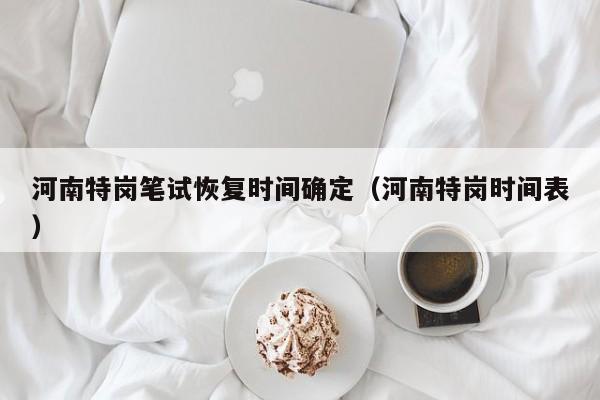 河南特岗笔试恢复时间确定（河南特岗时间表）