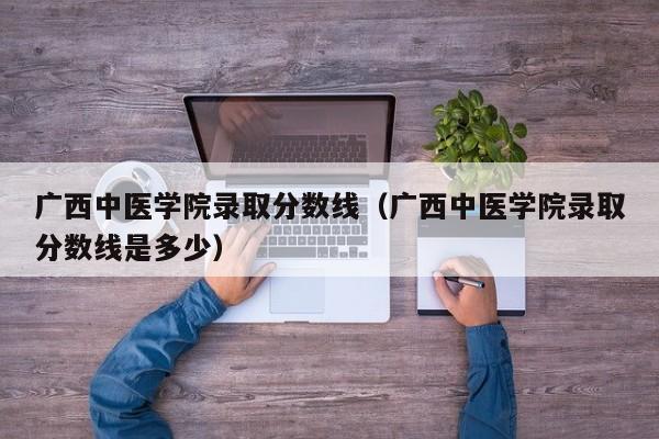 广西中医学院录取分数线（广西中医学院录取分数线是多少）