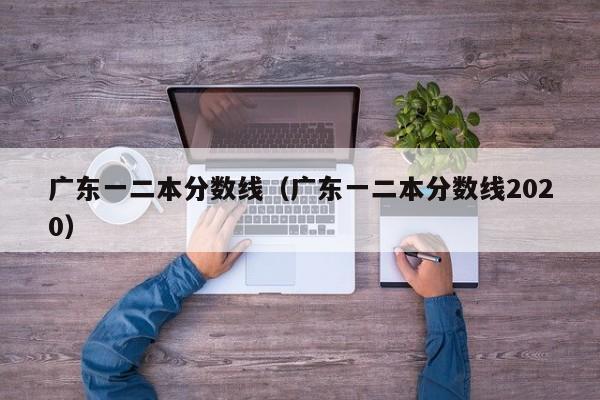 广东一二本分数线（广东一二本分数线2020）