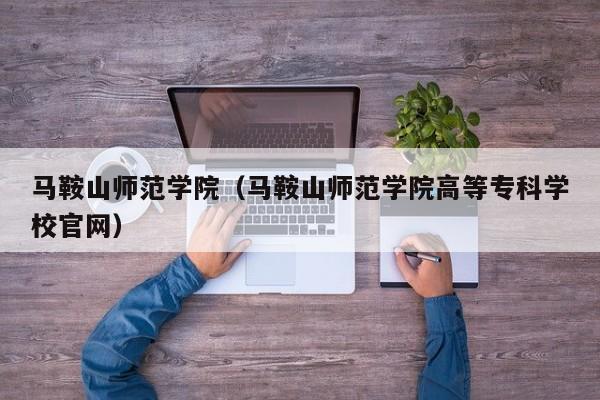 马鞍山师范学院（马鞍山师范学院高等专科学校官网）