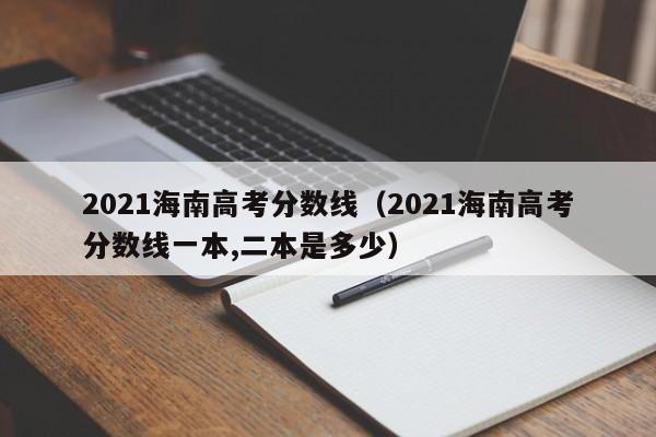 2021海南高考分数线（2021海南高考分数线一本,二本是多少）