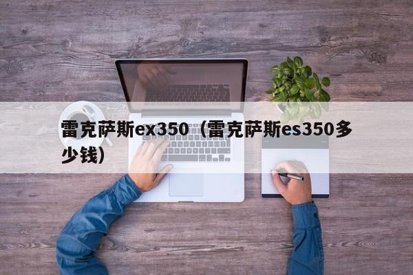 雷克萨斯ex350（雷克萨斯es350多少钱）