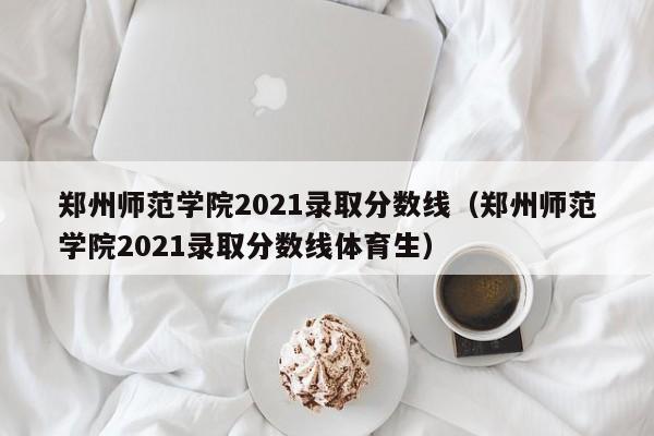 郑州师范学院2021录取分数线（郑州师范学院2021录取分数线体育生）