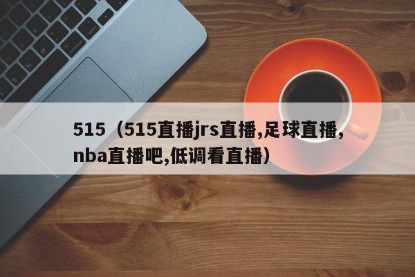 515（515直播jrs直播,足球直播,nba直播吧,低调看直播）