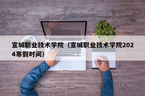 宣城职业技术学院（宣城职业技术学院2024寒假时间）