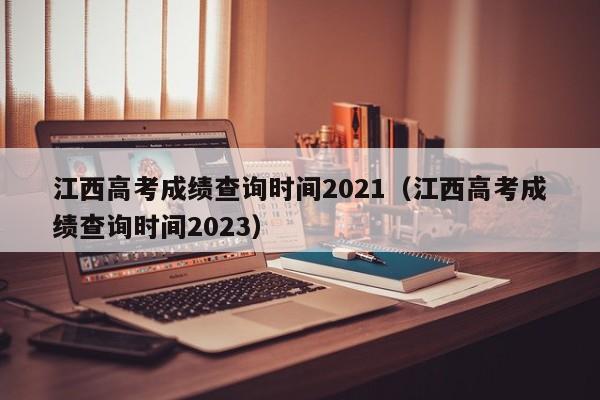 江西高考成绩查询时间2021（江西高考成绩查询时间2023）