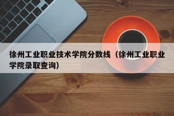 徐州工业职业技术学院分数线（徐州工业职业学院录取查询）