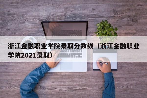 浙江金融职业学院录取分数线（浙江金融职业学院2021录取）