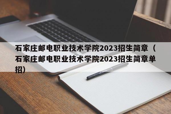 石家庄邮电职业技术学院2023招生简章（石家庄邮电职业技术学院2023招生简章单招）