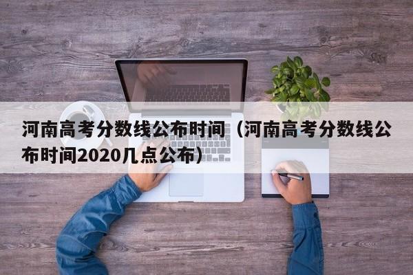 河南高考分数线公布时间（河南高考分数线公布时间2020几点公布）