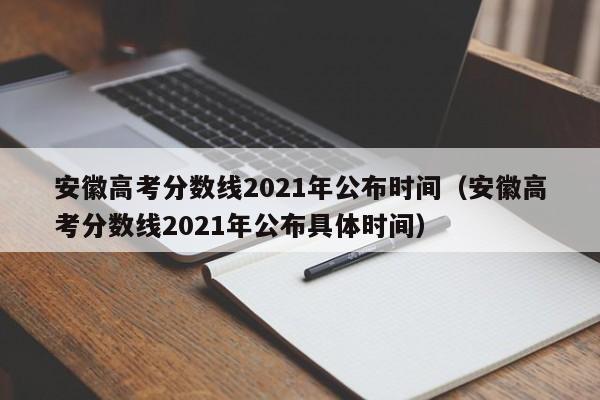 安徽高考分数线2021年公布时间（安徽高考分数线2021年公布具体时间）