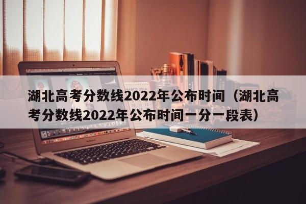 湖北高考分数线2022年公布时间（湖北高考分数线2022年公布时间一分一段表）