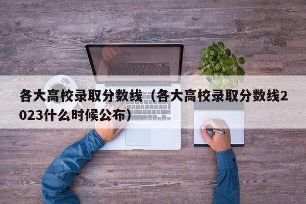 各大高校录取分数线（各大高校录取分数线2023什么时候公布）