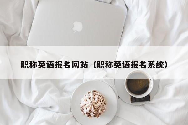 职称英语报名网站（职称英语报名系统）
