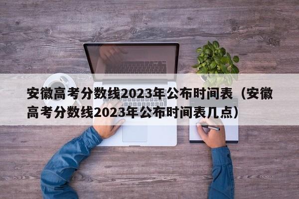 安徽高考分数线2023年公布时间表（安徽高考分数线2023年公布时间表几点）