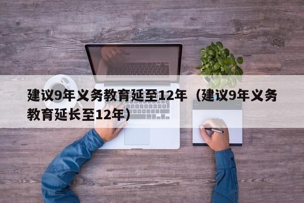 建议9年义务教育延至12年（建议9年义务教育延长至12年）