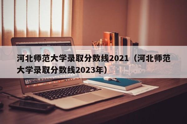 河北师范大学录取分数线2021（河北师范大学录取分数线2023年）