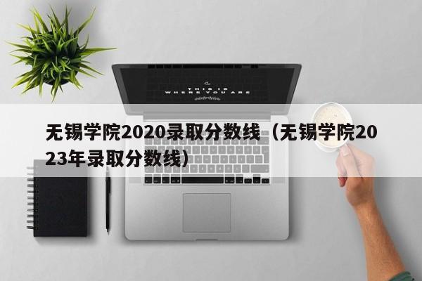 无锡学院2020录取分数线（无锡学院2023年录取分数线）