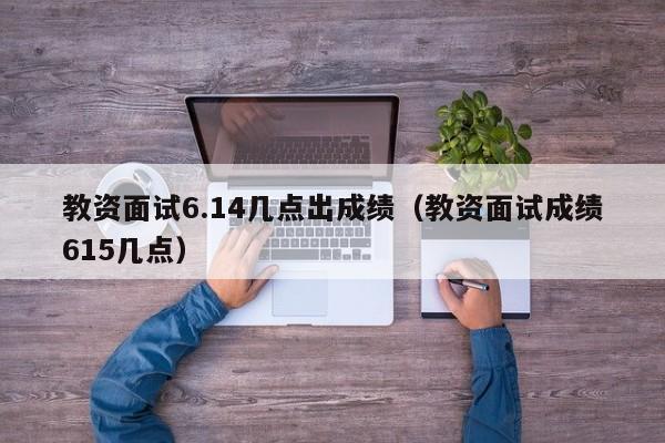 教资面试6.14几点出成绩（教资面试成绩615几点）