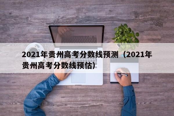 2021年贵州高考分数线预测（2021年贵州高考分数线预估）