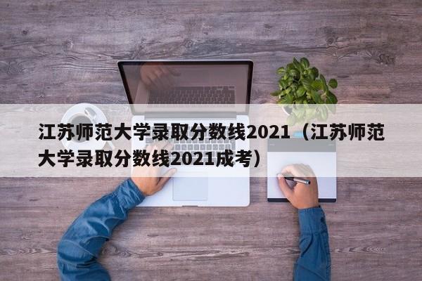 江苏师范大学录取分数线2021（江苏师范大学录取分数线2021成考）