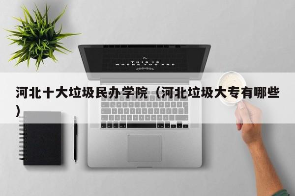 河北十大垃圾民办学院（河北垃圾大专有哪些）