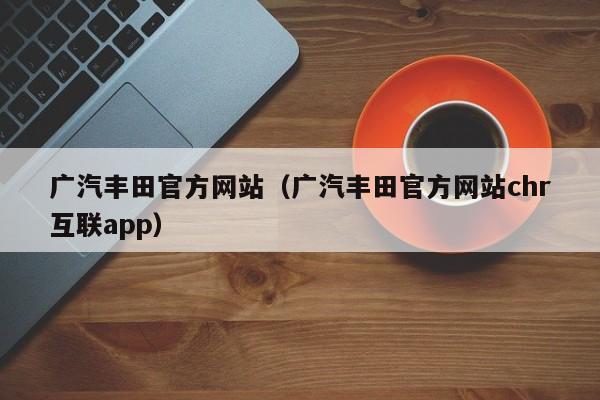 广汽丰田官方网站（广汽丰田官方网站chr互联app）