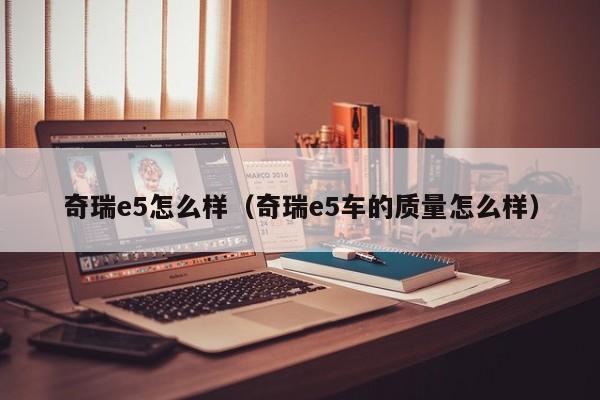奇瑞e5怎么样（奇瑞e5车的质量怎么样）