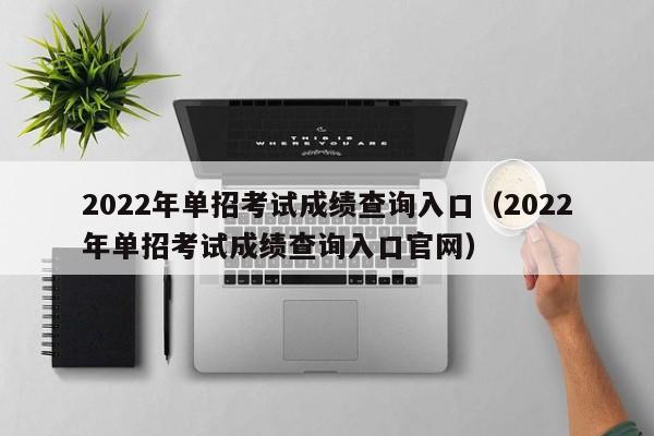 2022年单招考试成绩查询入口（2022年单招考试成绩查询入口官网）