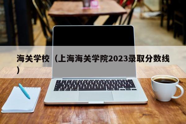 海关学校（上海海关学院2023录取分数线）