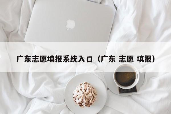 广东志愿填报系统入口（广东 志愿 填报）