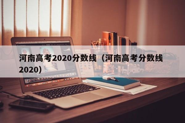 河南高考2020分数线（河南高考分数线 2020）
