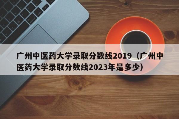 广州中医药大学录取分数线2019（广州中医药大学录取分数线2023年是多少）