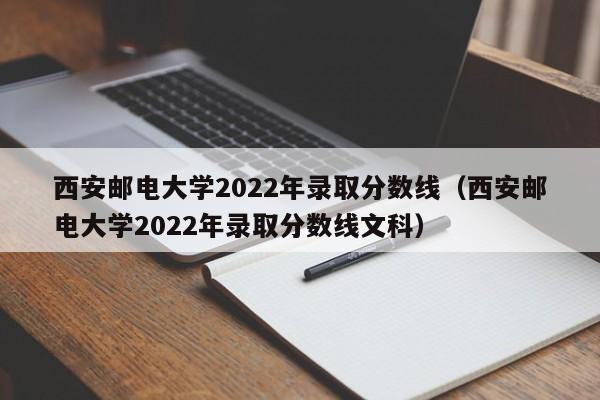 西安邮电大学2022年录取分数线（西安邮电大学2022年录取分数线文科）