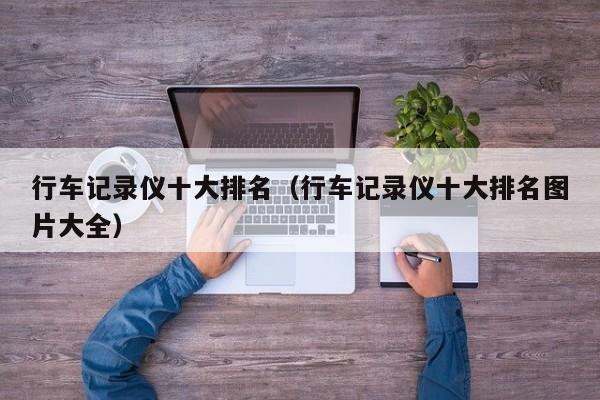 行车记录仪十大排名（行车记录仪十大排名图片大全）