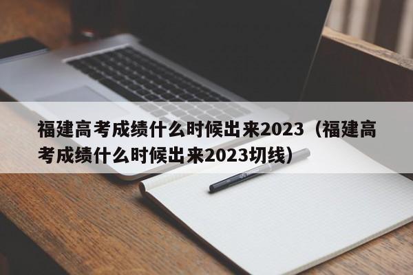 福建高考成绩什么时候出来2023（福建高考成绩什么时候出来2023切线）