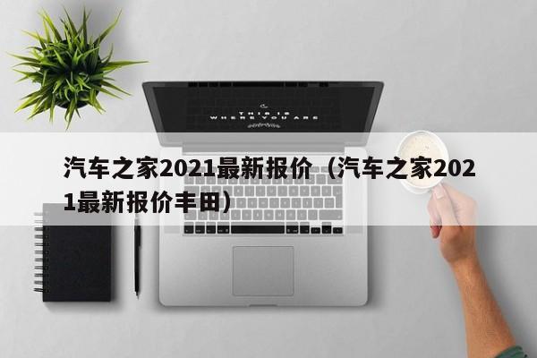 汽车之家2021最新报价（汽车之家2021最新报价丰田）