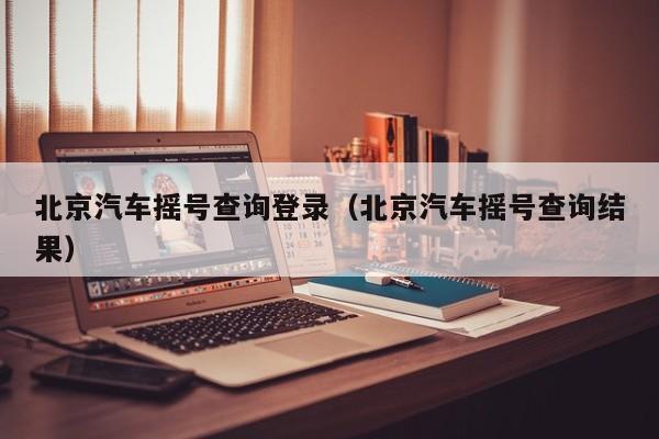 北京汽车摇号查询登录（北京汽车摇号查询结果）