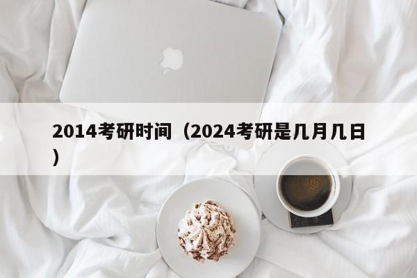 2014考研时间（2024考研是几月几日）
