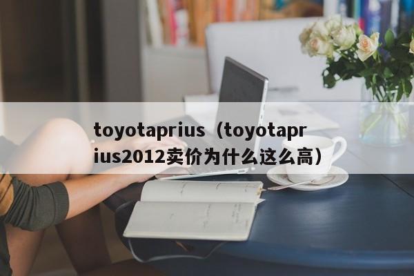 toyotaprius（toyotaprius2012卖价为什么这么高）