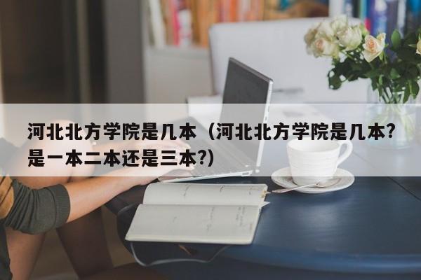河北北方学院是几本（河北北方学院是几本?是一本二本还是三本?）