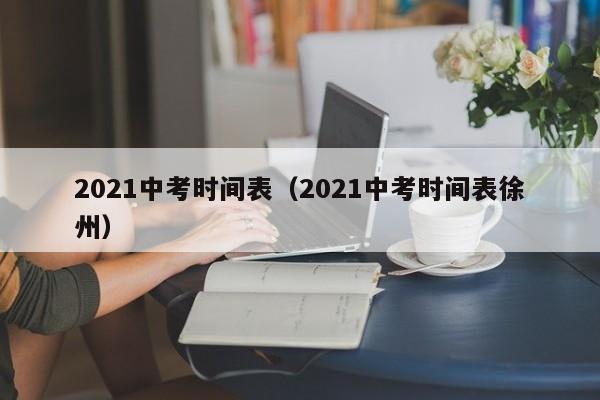 2021中考时间表（2021中考时间表徐州）