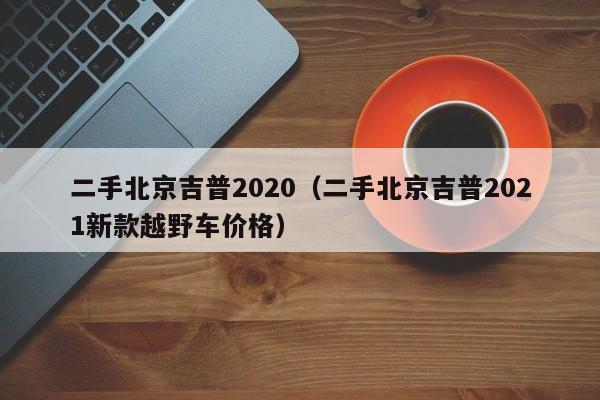 二手北京吉普2020（二手北京吉普2021新款越野车价格）