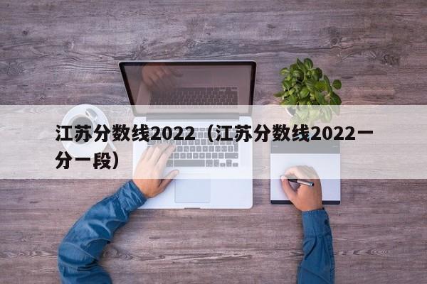 江苏分数线2022（江苏分数线2022一分一段）
