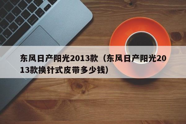 东风日产阳光2013款（东风日产阳光2013款换针式皮带多少钱）