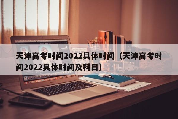 天津高考时间2022具体时间（天津高考时间2022具体时间及科目）
