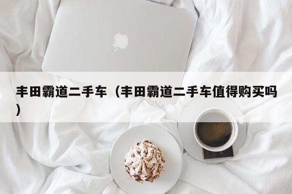 丰田霸道二手车（丰田霸道二手车值得购买吗）